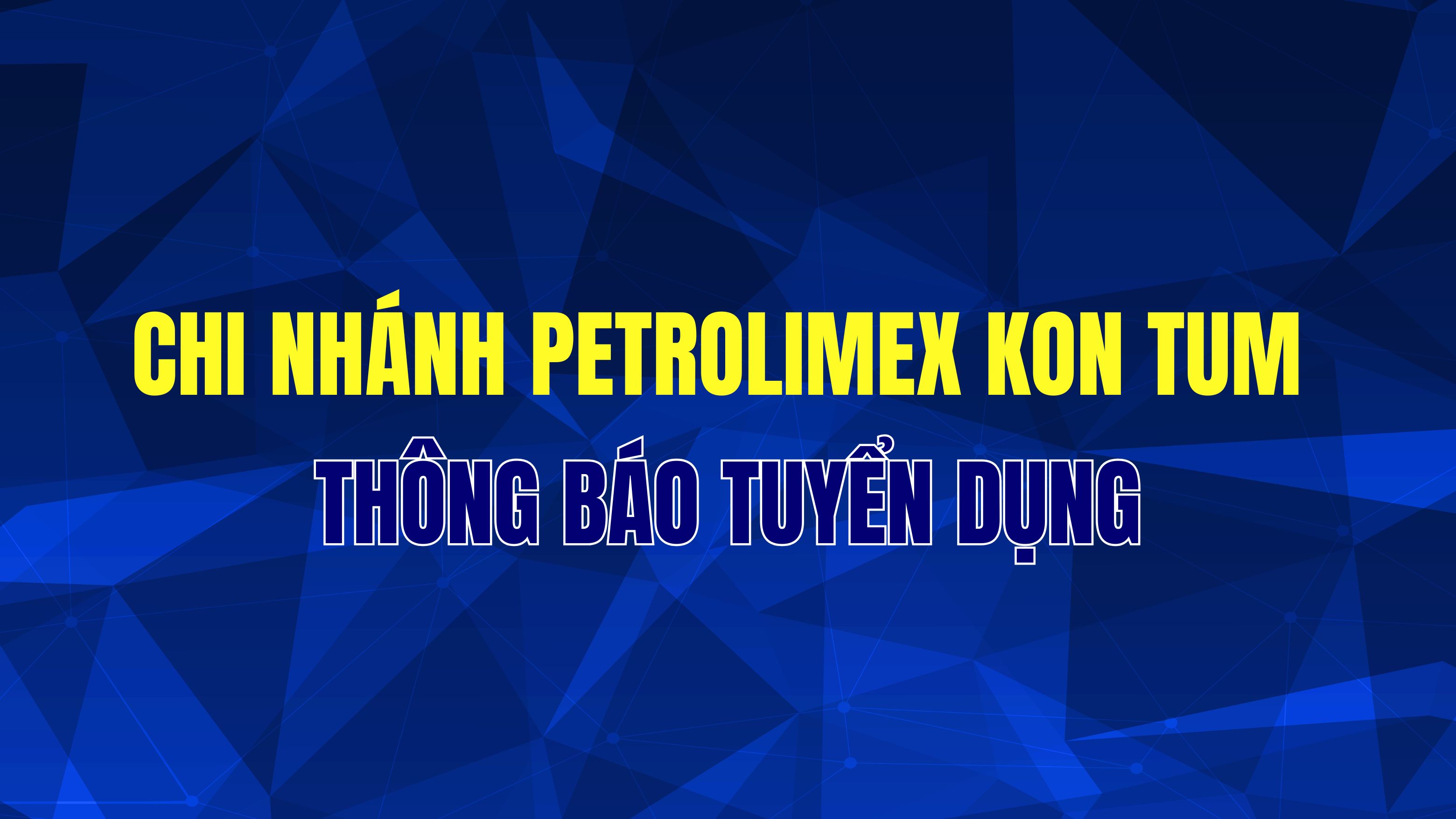 Chi nhánh Petrolimex Kon Tum - Công ty TNHH MTV Petrolimex Quảng Ngãi thông báo tuyển dụng