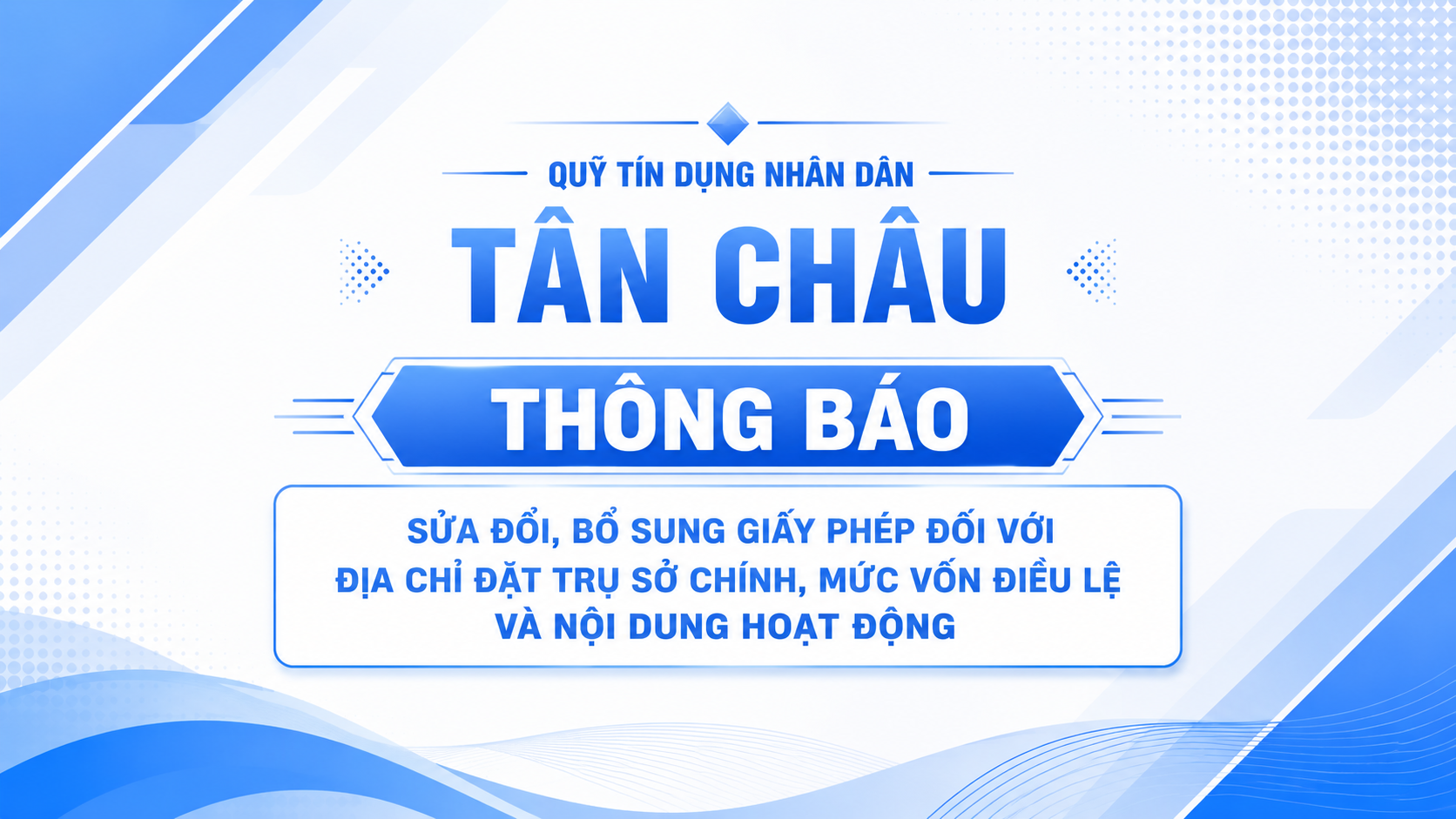 Quỹ tín dụng nhân dân Tân Châu thông báo sửa đổi, bổ sung Giấy phép đối với địa chỉ đặt trụ sở chính, mức vốn điều lệ và nội dung hoạt động